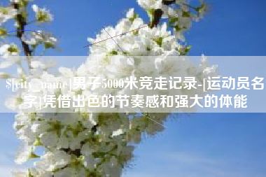 新野男子5000米竞走记录-[运动员名字]凭借出色的节奏感和强大的体能
