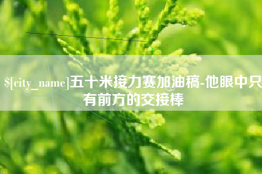 新野五十米接力赛加油稿-他眼中只有前方的交接棒