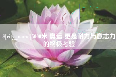新野5000米 奥运-更是耐力与意志力的终极考验