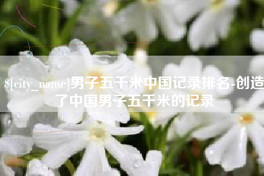 新野男子五千米中国记录排名-创造了中国男子五千米的记录