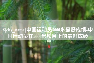 新野中国运动员5000米最好成绩-中国运动员在5000米项目上的最好成绩