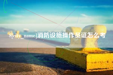 新野消防设施操作员证怎么考