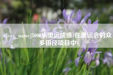 新野5000米奥运成绩-在奥运会的众多田径项目中