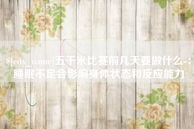 新野五千米比赛前几天要做什么-：睡眠不足会影响身体状态和反应能力