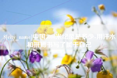 新野中国5000米纪录是多少-用汗水和拼搏书写了属于自己