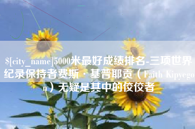 新野5000米最好成绩排名-三项世界纪录保持者费斯·基普耶贡（Faith Kipyegon）无疑是其中的佼佼者