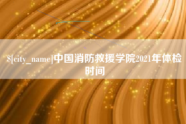 新野中国消防救援学院2021年体检时间
