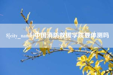 新野中国消防救援学院要体测吗