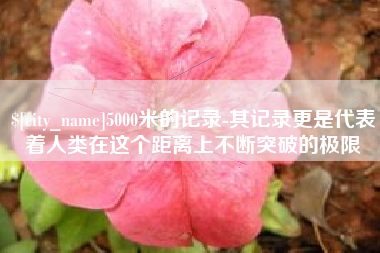 新野5000米的记录-其记录更是代表着人类在这个距离上不断突破的极限