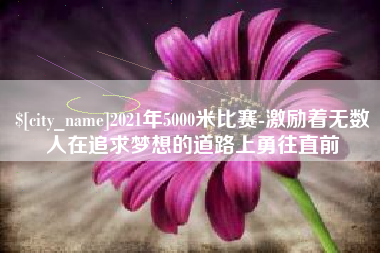 新野2021年5000米比赛-激励着无数人在追求梦想的道路上勇往直前