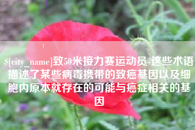 新野致50米接力赛运动员-这些术语描述了某些病毒携带的致癌基因以及细胞内原本就存在的可能与癌症相关的基因