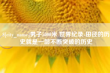 新野男子5000米 世界纪录-田径的历史就是一部不断突破的历史