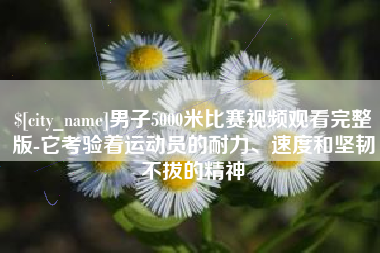 新野男子5000米比赛视频观看完整版-它考验着运动员的耐力、速度和坚韧不拔的精神