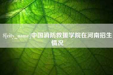 新野中国消防救援学院在河南招生情况