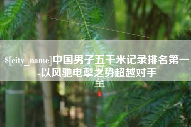 新野中国男子五千米记录排名第一-以风驰电掣之势超越对手