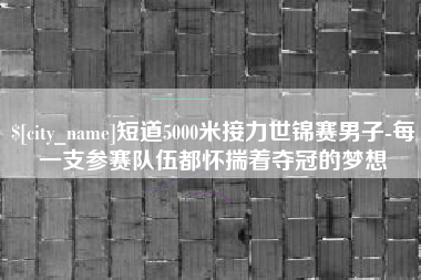 新野短道5000米接力世锦赛男子-每一支参赛队伍都怀揣着夺冠的梦想