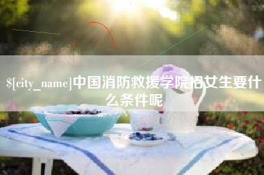 新野中国消防救援学院招女生要什么条件呢