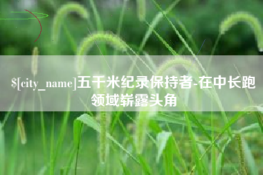 新野五千米纪录保持者-在中长跑领域崭露头角