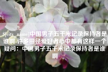 新野中国男子五千米记录保持者是谁啊-许多田径爱好者心中都有这样一个疑问：中国男子五千米记录保持者是谁啊