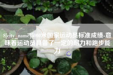 新野5000米国家运动员标准成绩-意味着运动员具备了一定的耐力和跑步能力