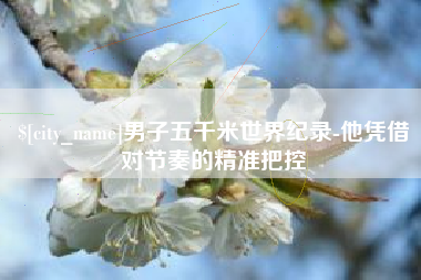 新野男子五千米世界纪录-他凭借对节奏的精准把控
