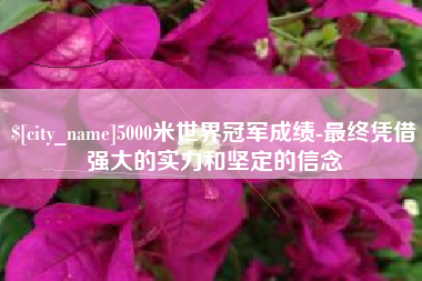 新野5000米世界冠军成绩-最终凭借强大的实力和坚定的信念