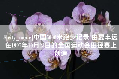 新野中国5000米跑步记录-由夏丰远在1997年10月23日的全国运动会田径赛上创造