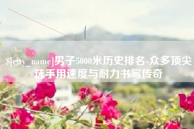 新野男子5000米历史排名-众多顶尖选手用速度与耐力书写传奇