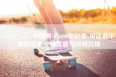 新野中国男子5000米记录-见证着中国田径事业的发展与拼搏历程
