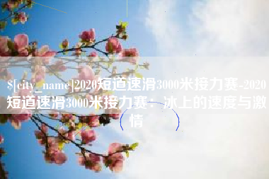 新野2020短道速滑3000米接力赛-2020短道速滑3000米接力赛：冰上的速度与激情