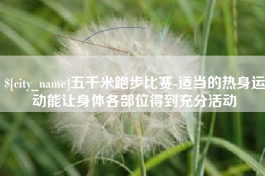 新野五千米跑步比赛-适当的热身运动能让身体各部位得到充分活动